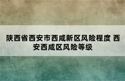 陕西省西安市西咸新区风险程度 西安西咸区风险等级